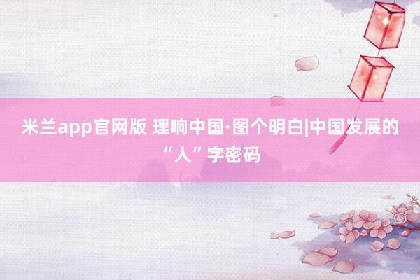 米兰app官网版 理响中国·图个明白|中国发展的“人”字密码