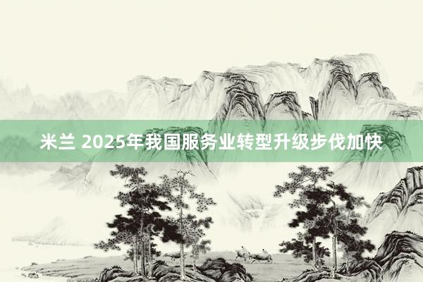 米兰 2025年我国服务业转型升级步伐加快