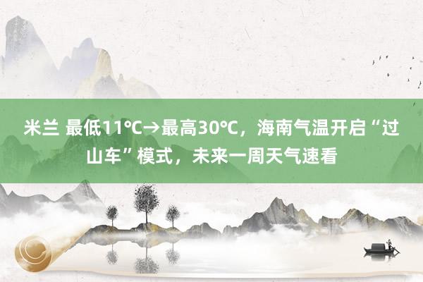 米兰 最低11℃→最高30℃，海南气温开启“过山车”模式，未来一周天气速看