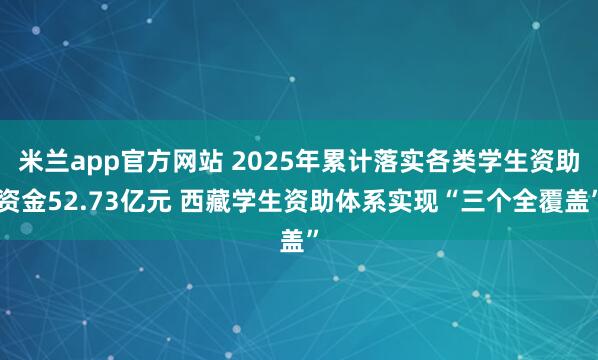米兰app官方网站 2025年累计落实各类学生资助资金52.73亿元 西藏学生资助体系实现“三个全覆盖”
