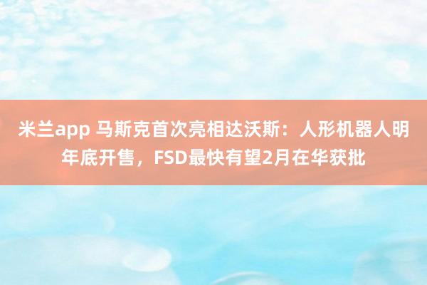米兰app 马斯克首次亮相达沃斯：人形机器人明年底开售，FSD最快有望2月在华获批