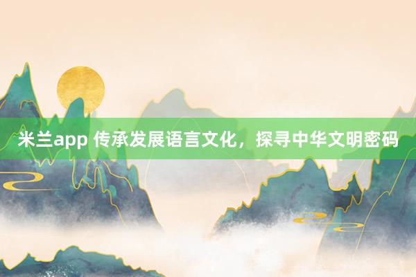 米兰app 传承发展语言文化，探寻中华文明密码