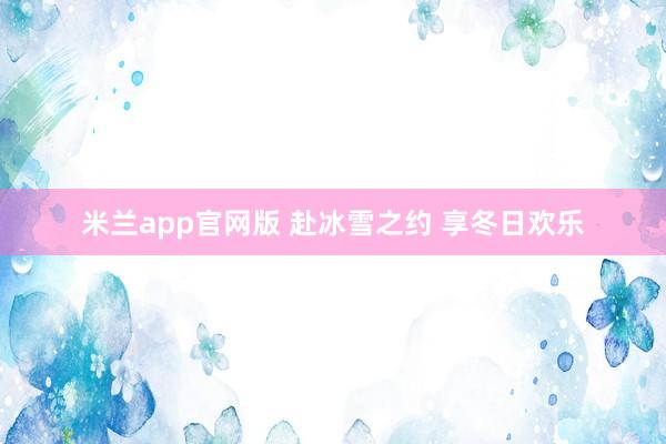 米兰app官网版 赴冰雪之约 享冬日欢乐
