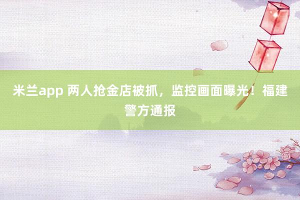 米兰app 两人抢金店被抓，监控画面曝光！福建警方通报