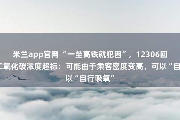 米兰app官网 “一坐高铁就犯困”，12306回应车厢二氧化碳浓度超标：可能由于乘客密度变高，可以“自行吸氧”