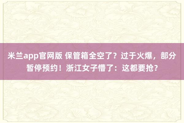 米兰app官网版 保管箱全空了？过于火爆，部分暂停预约！浙江女子懵了：这都要抢？