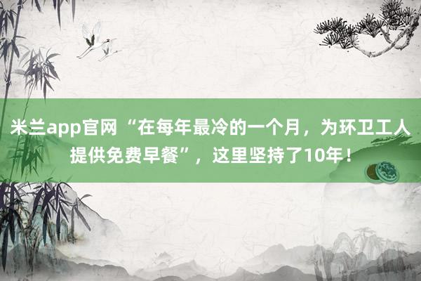 米兰app官网 “在每年最冷的一个月，为环卫工人提供免费早餐”，这里坚持了10年！
