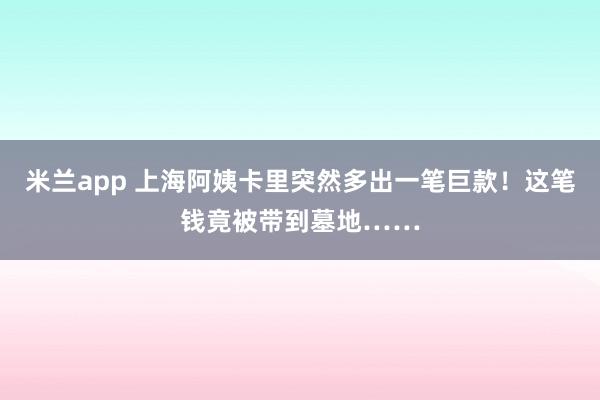 米兰app 上海阿姨卡里突然多出一笔巨款！这笔钱竟被带到墓地……