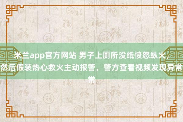 米兰app官方网站 男子上厕所没纸愤怒纵火，然后假装热心救火主动报警，警方查看视频发现异常