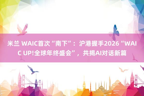 米兰 WAIC首次“南下”：沪港握手2026“WAIC UP!全球年终盛会”，共揭AI对话新篇