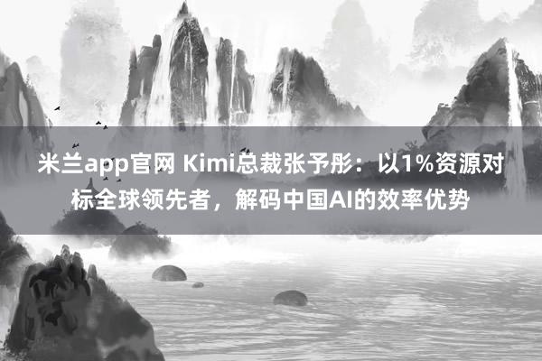 米兰app官网 Kimi总裁张予彤:以1%资源对标全球领先者,解码中国AI的效率优势