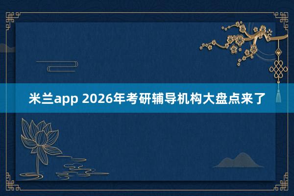米兰app 2026年考研辅导机构大盘点来了