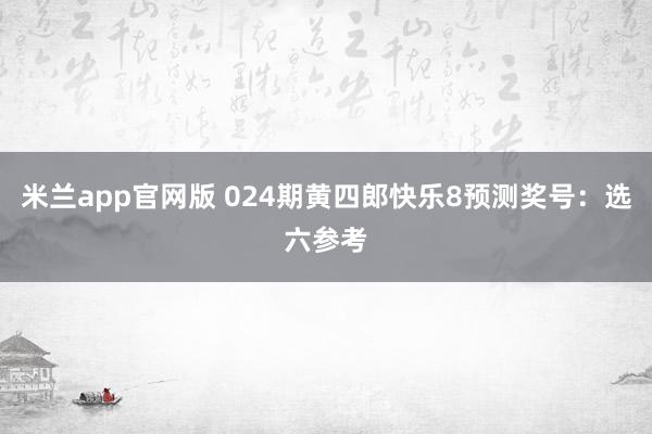 米兰app官网版 024期黄四郎快乐8预测奖号：选六参考