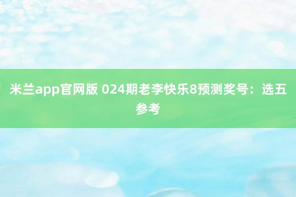 米兰app官网版 024期老李快乐8预测奖号：选五参考