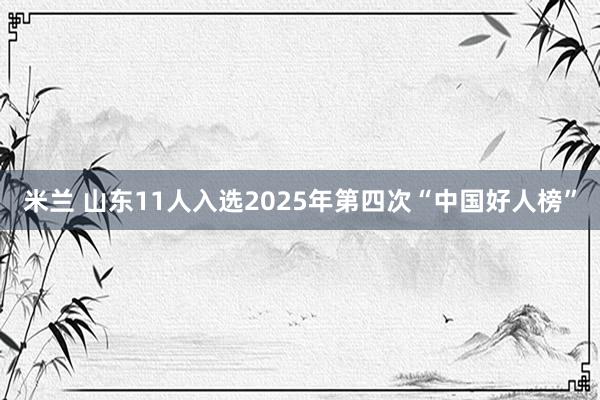 米兰 山东11人入选2025年第四次“中国好人榜”