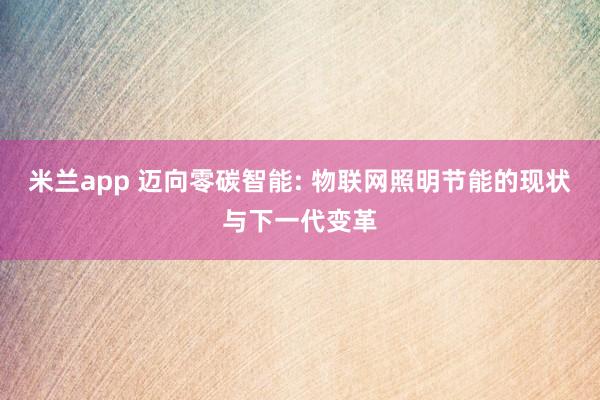 米兰app 迈向零碳智能: 物联网照明节能的现状与下一代变革