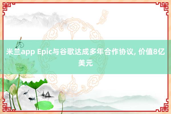 米兰app Epic与谷歌达成多年合作协议， 价值8亿美元
