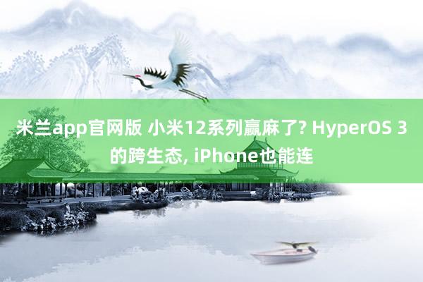 米兰app官网版 小米12系列赢麻了? HyperOS 3的跨生态， iPhone也能连