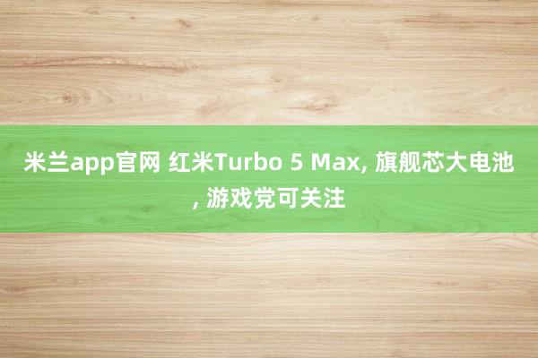 米兰app官网 红米Turbo 5 Max， 旗舰芯大电池， 游戏党可关注