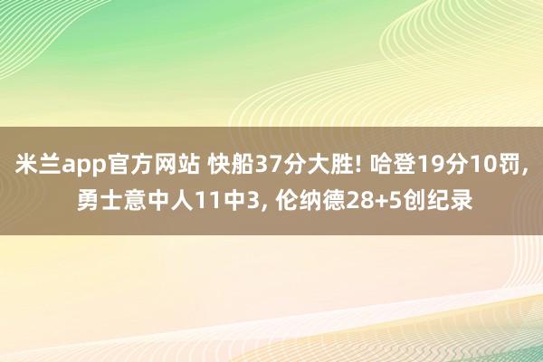 米兰app官方网站 快船37分大胜! 哈登19分10罚， 勇士意中人11中3， 伦纳德28+5创纪录