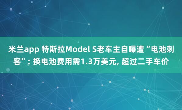 米兰app 特斯拉Model S老车主自曝遭“电池刺客”: 换电池费用需1.3万美元， 超过二手车价