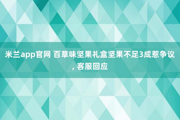 米兰app官网 百草味坚果礼盒坚果不足3成惹争议， 客服回应