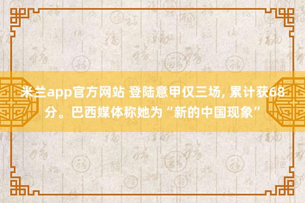 米兰app官方网站 登陆意甲仅三场， 累计获68分。巴西媒体称她为“新的中国现象”