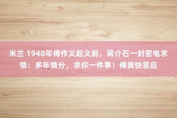 米兰 1948年傅作义起义前，蒋介石一封密电求情：多年情分，求你一件事！傅爽快答应