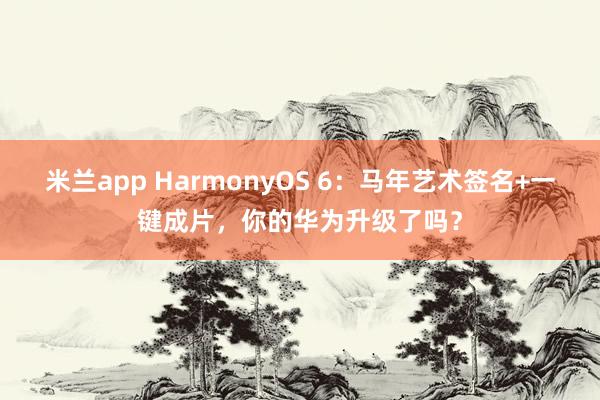 米兰app HarmonyOS 6：马年艺术签名+一键成片，你的华为升级了吗？