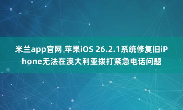 米兰app官网 苹果iOS 26.2.1系统修复旧iPhone无法在澳大利亚拨打紧急电话问题