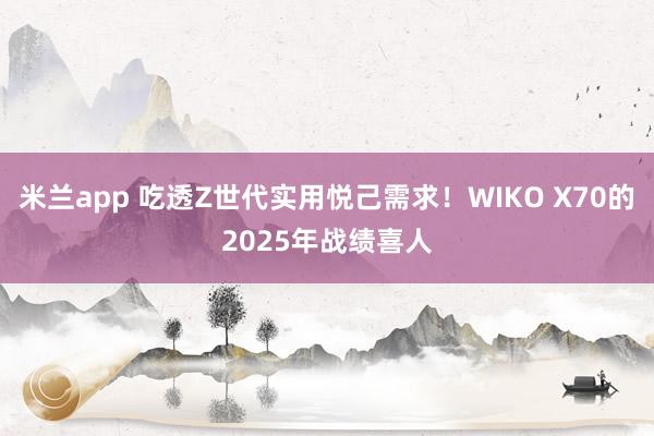 米兰app 吃透Z世代实用悦己需求！WIKO X70的2025年战绩喜人