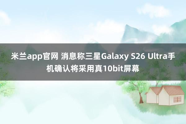 米兰app官网 消息称三星Galaxy S26 Ultra手机确认将采用真10bit屏幕