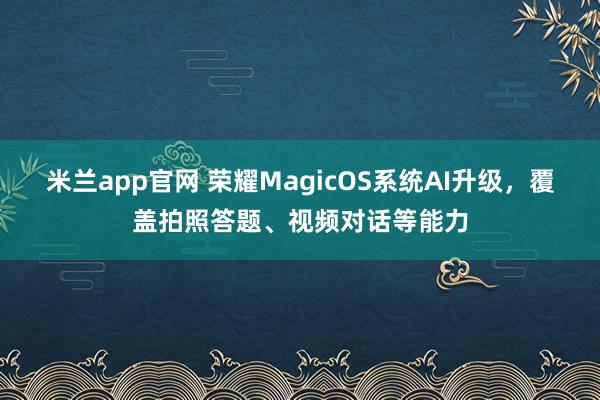 米兰app官网 荣耀MagicOS系统AI升级，覆盖拍照答题、视频对话等能力
