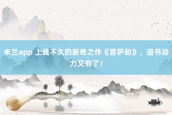 米兰app 上线不久的新奇之作《菩萨劫》，追书动力又有了！
