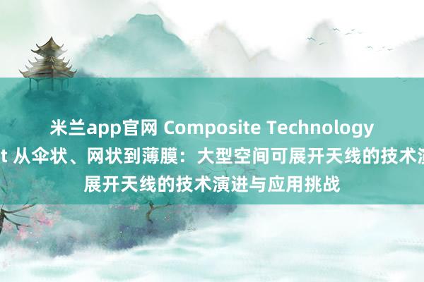 米兰app官网 Composite Technology Development 从伞状、网状到薄膜：大型空间可展开天线的技术演进与应用挑战