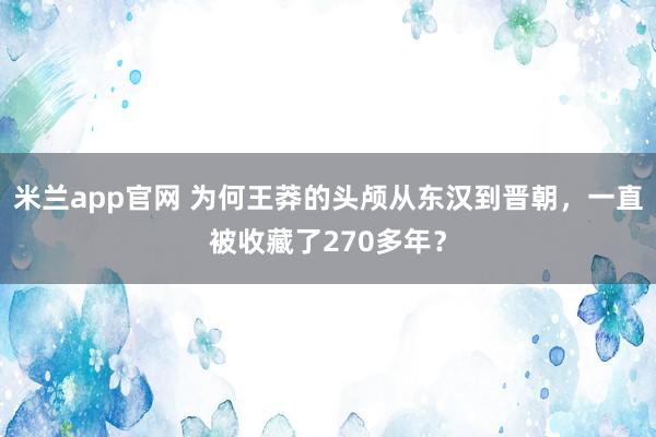 米兰app官网 为何王莽的头颅从东汉到晋朝，一直被收藏了270多年？