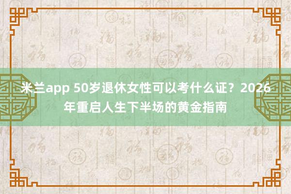 米兰app 50岁退休女性可以考什么证？2026年重启人生下半场的黄金指南