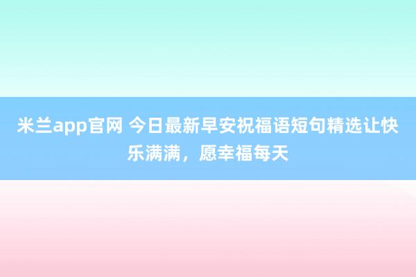米兰app官网 今日最新早安祝福语短句精选让快乐满满，愿幸福每天