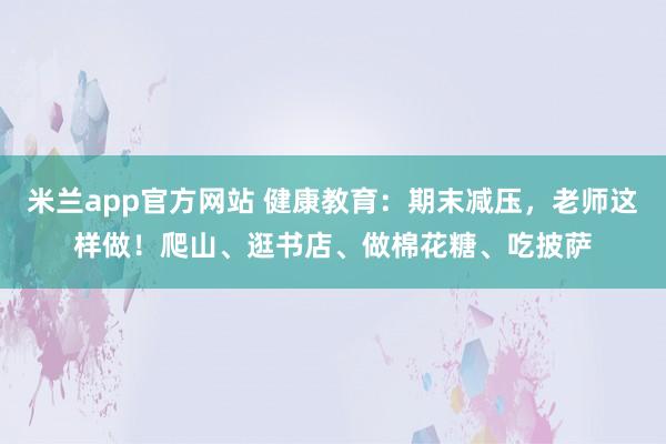 米兰app官方网站 健康教育：期末减压，老师这样做！爬山、逛书店、做棉花糖、吃披萨