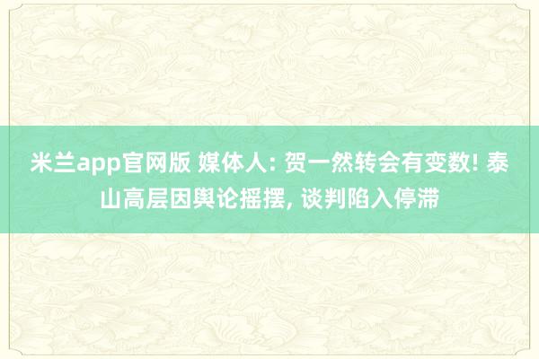 米兰app官网版 媒体人: 贺一然转会有变数! 泰山高层因舆论摇摆， 谈判陷入停滞