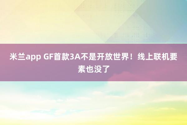 米兰app GF首款3A不是开放世界！线上联机要素也没了