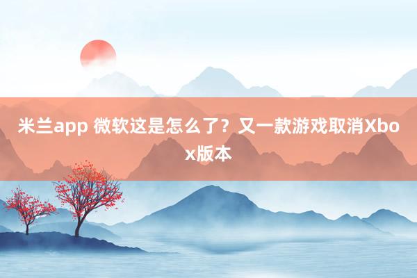 米兰app 微软这是怎么了？又一款游戏取消Xbox版本