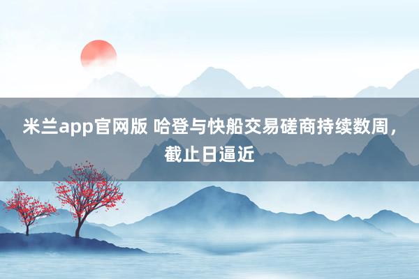米兰app官网版 哈登与快船交易磋商持续数周，截止日逼近