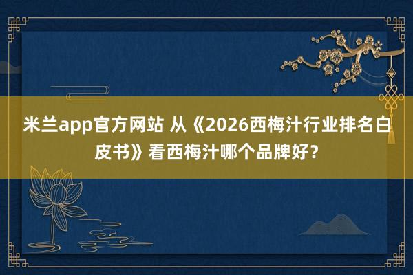 米兰app官方网站 从《2026西梅汁行业排名白皮书》看西梅汁哪个品牌好？