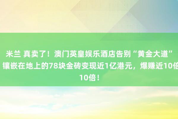 米兰 真卖了！澳门英皇娱乐酒店告别“黄金大道”！镶嵌在地上的78块金砖变现近1亿港元，爆赚近10倍！