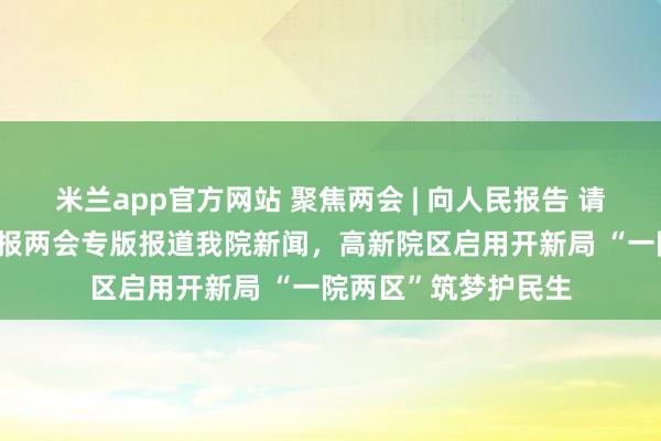米兰app官方网站 聚焦两会 | 向人民报告 请人民阅卷——焦作日报两会专版报道我院新闻，高新院区启用开新局 “一院两区”筑梦护民生