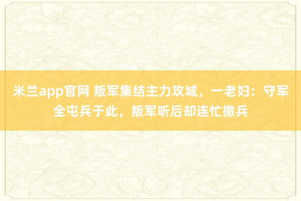 米兰app官网 叛军集结主力攻城，一老妇：守军全屯兵于此，叛军听后却连忙撤兵