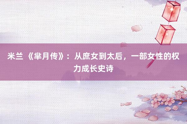 米兰 《芈月传》：从庶女到太后，一部女性的权力成长史诗