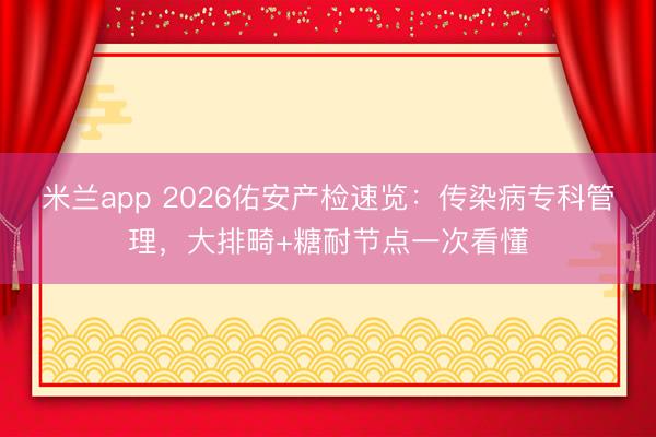 米兰app 2026佑安产检速览：传染病专科管理，大排畸+糖耐节点一次看懂