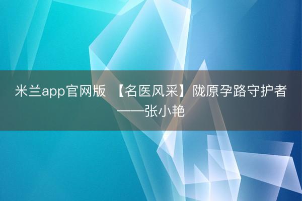 米兰app官网版 【名医风采】陇原孕路守护者——张小艳